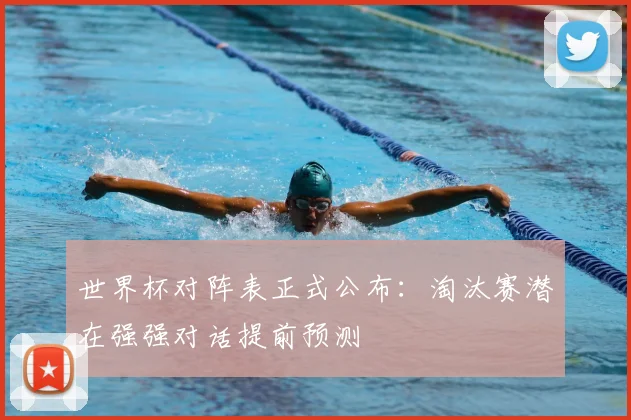 世界杯对阵表正式公布：淘汰赛潜在强强对话提前预测