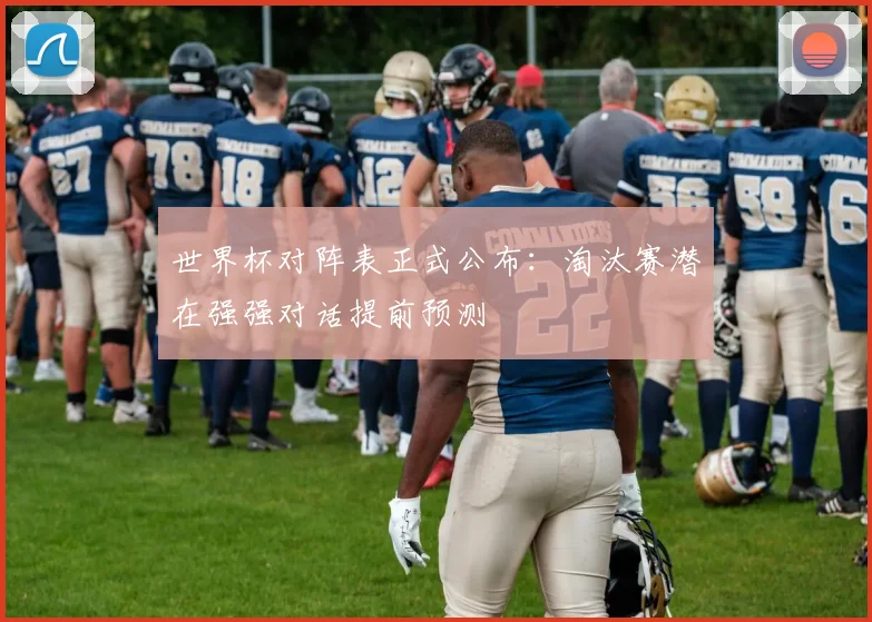 世界杯对阵表正式公布：淘汰赛潜在强强对话提前预测