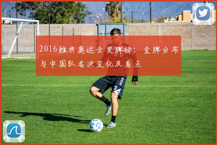 2016雅典奥运会奖牌榜：金牌分布与中国队名次变化及看点