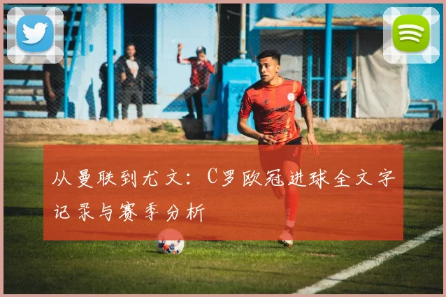 从曼联到尤文：C罗欧冠进球全文字记录与赛季分析