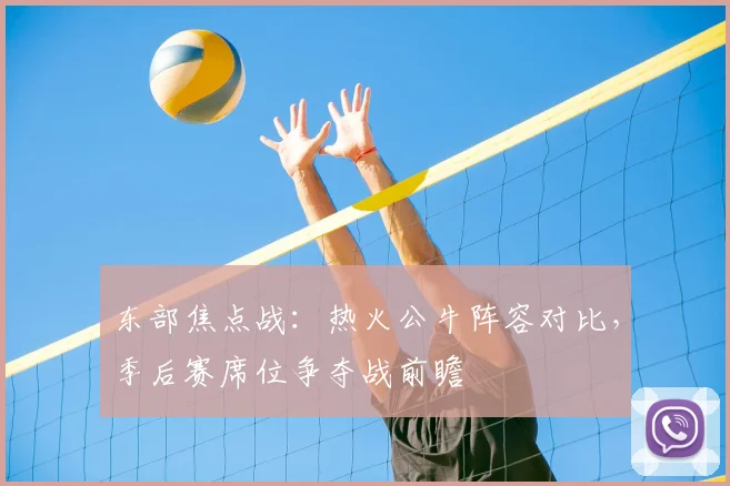 东部焦点战：热火公牛阵容对比，季后赛席位争夺战前瞻