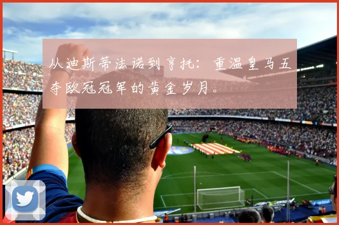 从迪斯蒂法诺到亨托：重温皇马五夺欧冠冠军的黄金岁月。
