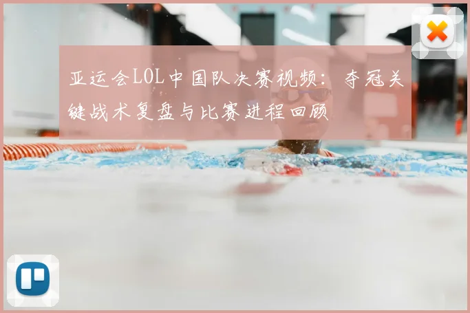 亚运会LOL中国队决赛视频：夺冠关键战术复盘与比赛进程回顾