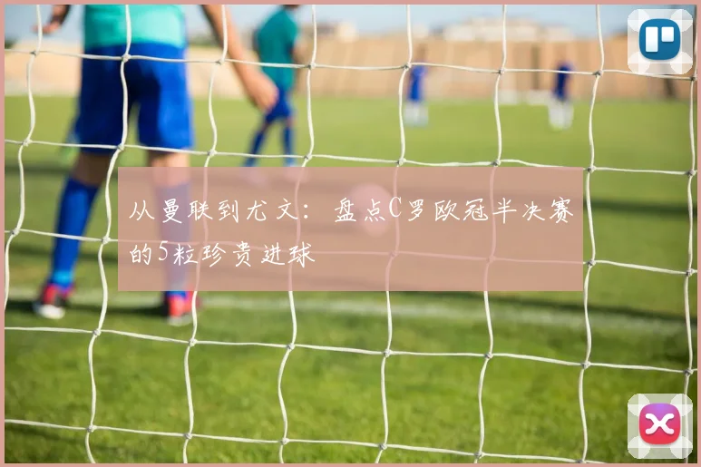 从曼联到尤文：盘点C罗欧冠半决赛的5粒珍贵进球